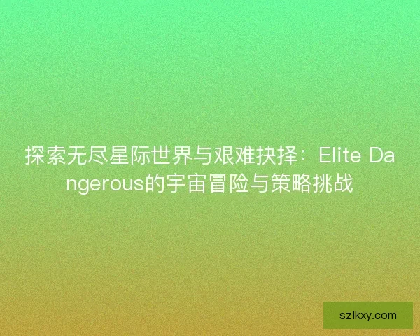 探索无尽星际世界与艰难抉择：Elite Dangerous的宇宙冒险与策略挑战