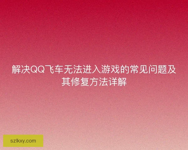 解决QQ飞车无法进入游戏的常见问题及其修复方法详解