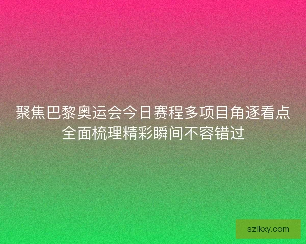 聚焦巴黎奥运会今日赛程多项目角逐看点全面梳理精彩瞬间不容错过