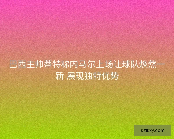 巴西主帅蒂特称内马尔上场让球队焕然一新 展现独特优势