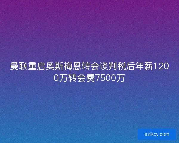 曼联重启奥斯梅恩转会谈判税后年薪1200万转会费7500万