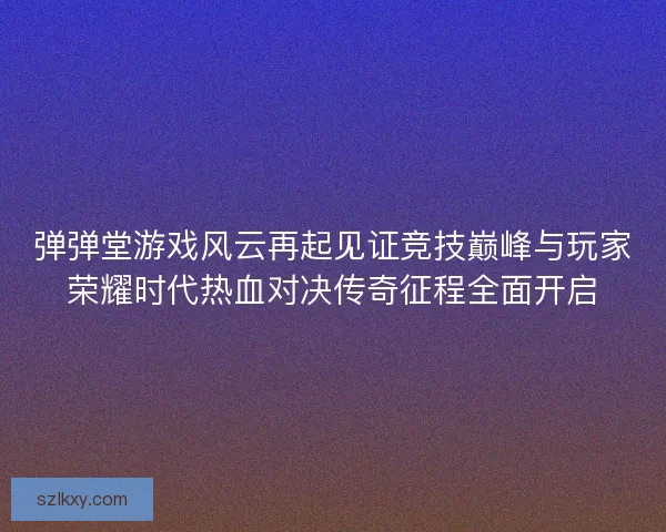 弹弹堂游戏风云再起见证竞技巅峰与玩家荣耀时代热血对决传奇征程全面开启