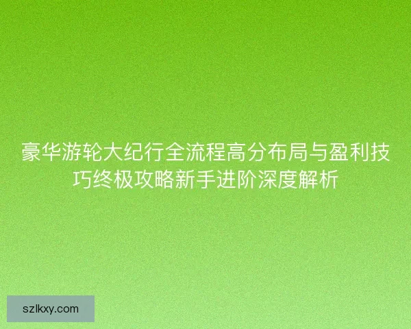 豪华游轮大纪行全流程高分布局与盈利技巧终极攻略新手进阶深度解析